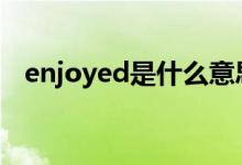 enjoyed是什么意思（enjoy是什么意思）