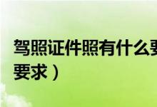 驾照证件照有什么要求嘛（驾照证件照有什么要求）
