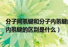分子间氢键和分子内氢键的区别熔沸点（分子间氢键和分子内氢键的区别是什么）