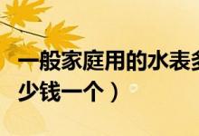 一般家庭用的水表多少钱（一般家庭用水表多少钱一个）