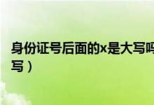 身份证号后面的x是大写吗（身份证号后面的x是大写还是小写）
