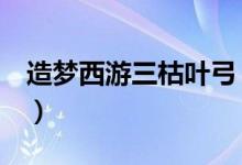 造梦西游三枯叶弓(造梦西游3枯叶弓易爆点)