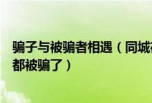 骗子与被骗者相遇（同城夜约会是骗子千万不要充钱好多人都被骗了）