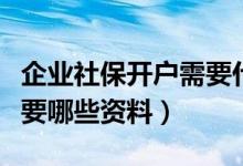企业社保开户需要什么手续（企业社保开户需要哪些资料）