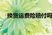 换货运费险赔付吗（换货有运费险赔付）
