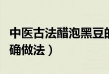 中医古法醋泡黑豆的正确做法（醋泡黑豆的正确做法）