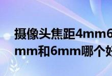 摄像头焦距4mm6mm8mm怎么选（焦距4mm和6mm哪个好）