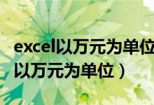 excel以万元为单位的数字应该怎么写（excel以万元为单位）