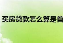 买房贷款怎么算是首套房（买房贷款怎么算）