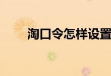 淘口令怎样设置（淘口令怎么设置）