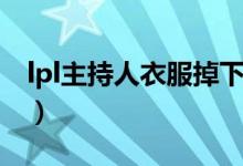 lpl主持人衣服掉下来（lpl女主持人衣服掉下）