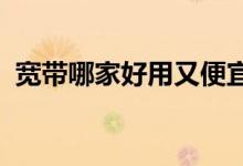 宽带哪家好用又便宜2022（宽带哪家好用）