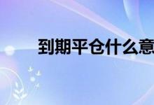 到期平仓什么意思（平仓什么意思）