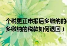 个税更正申报后多缴纳的税款如何退回来（个税更正申报后多缴纳的税款如何退回）