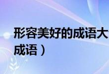 形容美好的成语大全 四字成语（形容美好的成语）