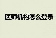医师机构怎么登录（医师机构端登录入口）
