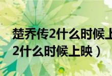 楚乔传2什么时候上映播出百度百科（楚乔传2什么时候上映）