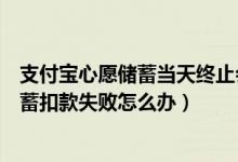 支付宝心愿储蓄当天终止会不会有什么影响（支付宝心愿储蓄扣款失败怎么办）