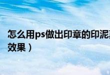 怎么用ps做出印章的印泥真实效果(如何用ps制作印章印泥效果)
