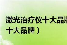 激光治疗仪十大品牌排行榜最新（激光治疗仪十大品牌）