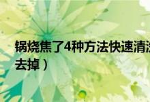 锅烧焦了4种方法快速清洗（不锈钢锅烧糊了上面黑的怎么去掉）