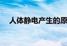 人体静电产生的原因（静电产生的原因）