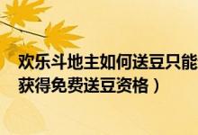 欢乐斗地主如何送豆只能送100个啊（欢乐斗地主如何才能获得免费送豆资格）