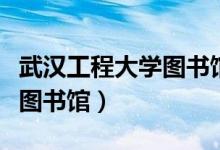 武汉工程大学图书馆开放时间（武汉工程大学图书馆）