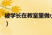 被学长在教室里做小说（学长不要在教室里做）