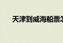 天津到威海船票怎么买（天津到威海）