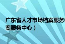 广东省人才市场档案服务中心（深圳市人才服务中心人事档案服务中心）