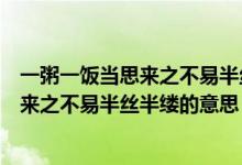 一粥一饭当思来之不易半丝半缕恒念力维艰（一粥一饭当思来之不易半丝半缕的意思）