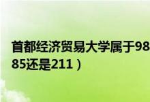 首都经济贸易大学属于985还是211（首都经济贸易大学是985还是211）