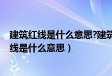 建筑红线是什么意思?建筑红线与用地红线的区别?（建筑红线是什么意思）