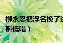 柳永忍把浮名换了浅斟低唱（忍把浮名换了浅斟低唱）