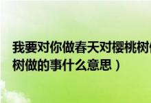 我要对你做春天对樱桃树做的事书（我要对你做春天对樱桃树做的事什么意思）