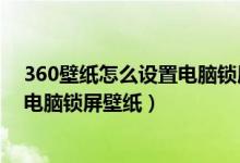 360壁纸怎么设置电脑锁屏壁纸不显示（360壁纸怎么设置电脑锁屏壁纸）