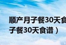 顺产月子餐30天食谱详细表家庭版（顺产月子餐30天食谱）