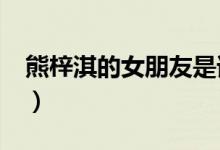 熊梓淇的女朋友是谁?（熊梓淇的女朋友是谁）