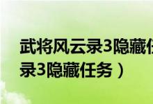 武将风云录3隐藏任务21个（4399武将风云录3隐藏任务）