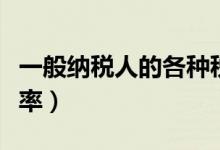 一般纳税人的各种税率（一般纳税人税种及税率）