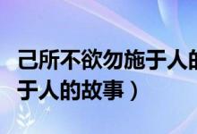 己所不欲勿施于人的故事举例（己所不欲勿施于人的故事）