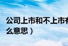 公司上市和不上市有什么区别(公司上市是什么意思)