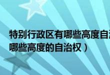 特别行政区有哪些高度自治权利（简述我国特别行政区享有哪些高度的自治权）