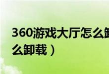 360游戏大厅怎么卸载游戏（360游戏大厅怎么卸载）