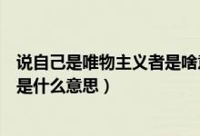 说自己是唯物主义者是啥意思（现代人说的我是唯物主义者是什么意思）