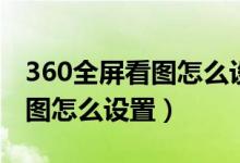 360全屏看图怎么设置图片大小（360全屏看图怎么设置）