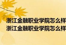 浙江金融职业学院怎么样?毕业之后可以进入银行工作吗?（浙江金融职业学院怎么样）