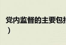 党内监督的主要包括（党内监督的任务是什么）