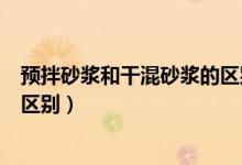 预拌砂浆和干混砂浆的区别是什么（预拌砂浆和干混砂浆的区别）